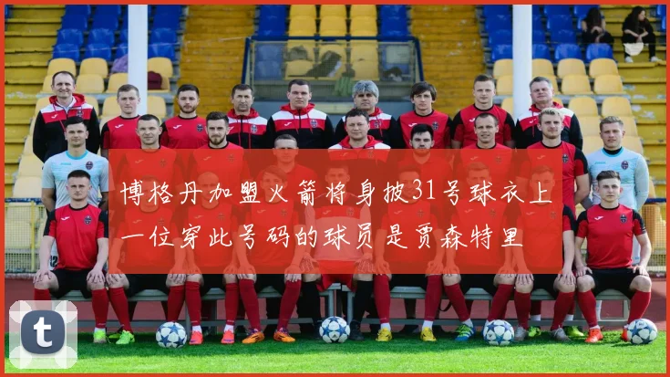 博格丹加盟火箭将身披31号球衣上一位穿此号码的球员是贾森特里