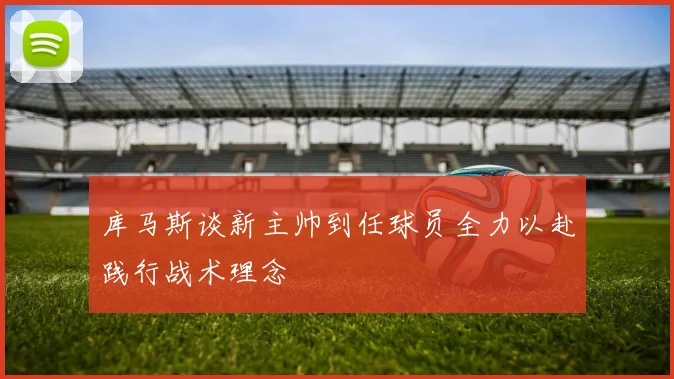 库马斯谈新主帅到任球员全力以赴践行战术理念