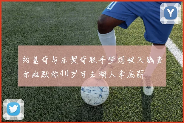 约基奇与东契奇联手梦想破灭钱查尔幽默称40岁可去湖人拿底薪