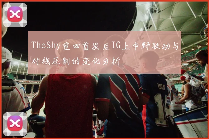 TheShy重回首发后IG上中野联动与对线压制的变化分析