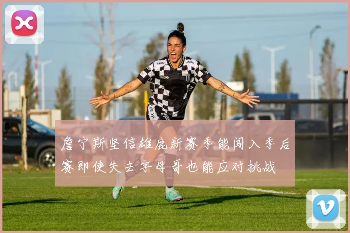 詹宁斯坚信雄鹿新赛季能闯入季后赛即使失去字母哥也能应对挑战