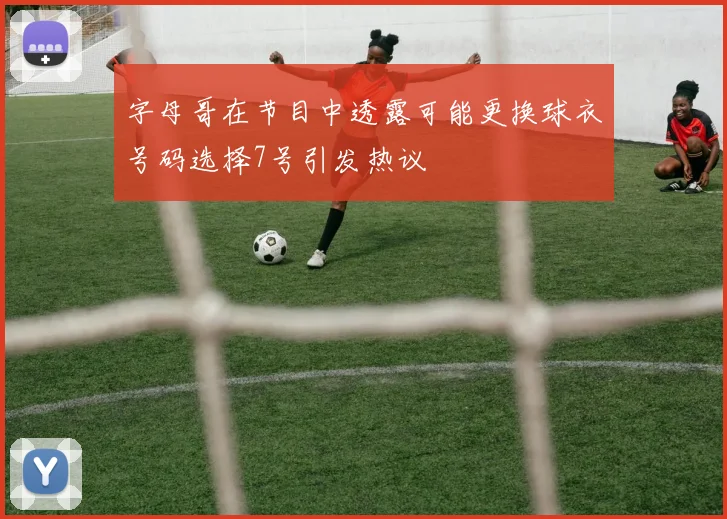 字母哥在节目中透露可能更换球衣号码选择7号引发热议