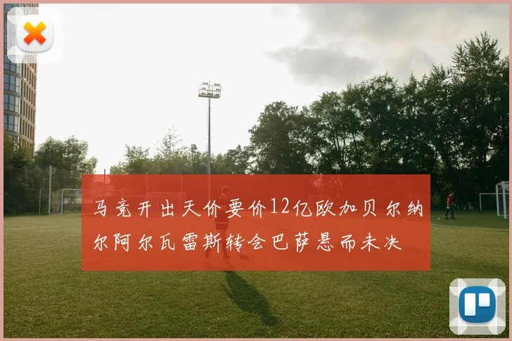 马竞开出天价要价12亿欧加贝尔纳尔阿尔瓦雷斯转会巴萨悬而未决