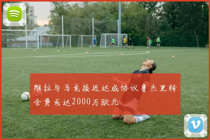 维拉与马竞接近达成协议鲁杰里转会费或达2000万欧元