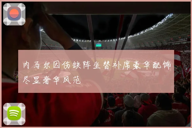 内马尔因伤缺阵坐替补席豪华配饰尽显奢华风范