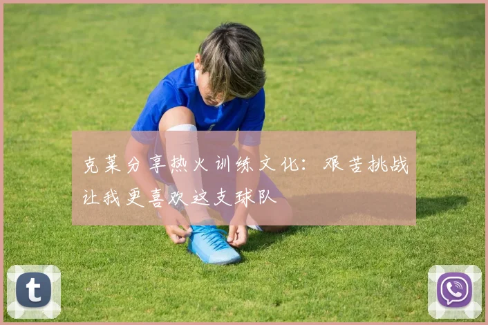 克莱分享热火训练文化：艰苦挑战让我更喜欢这支球队