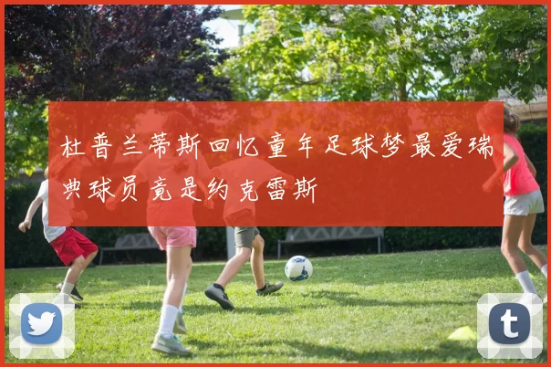 杜普兰蒂斯回忆童年足球梦最爱瑞典球员竟是约克雷斯